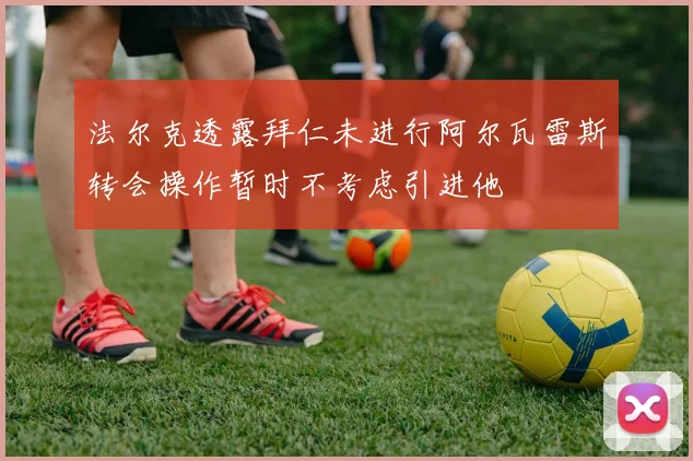 法尔克透露拜仁未进行阿尔瓦雷斯转会操作暂时不考虑引进他