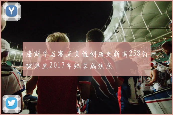 唐斯季后赛正负值创历史新高258打破库里2017年纪录成焦点