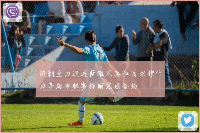 热刺全力追逐萨维尼奥和马尔穆什力争周中联赛杯前完成签约