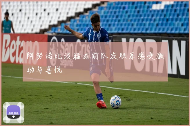 阿努诺比谈猛龙前队友联系感受激动与喜悦
