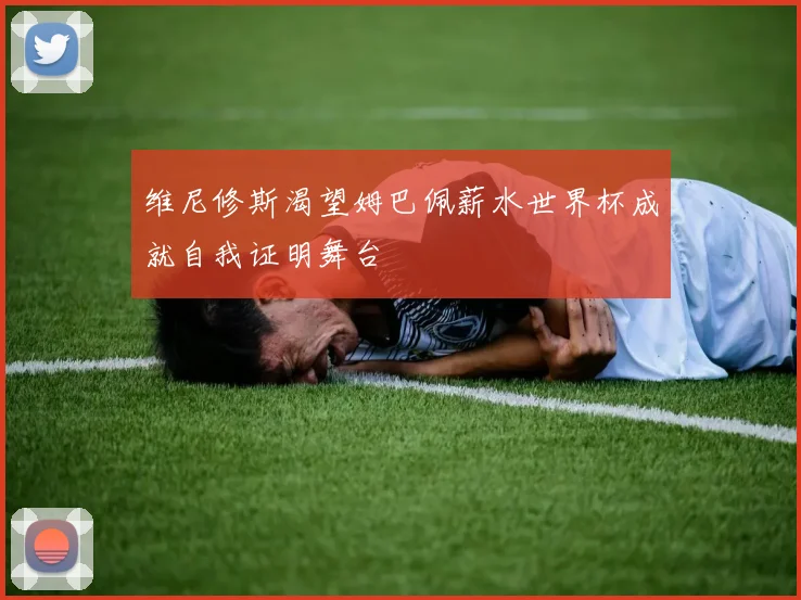维尼修斯渴望姆巴佩薪水世界杯成就自我证明舞台
