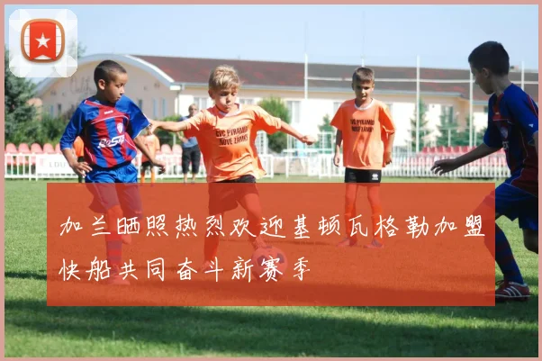 加兰晒照热烈欢迎基顿瓦格勒加盟快船共同奋斗新赛季
