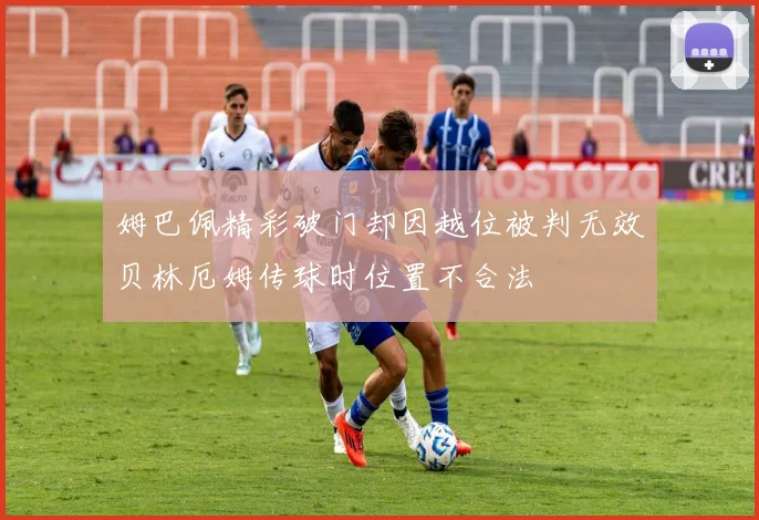 姆巴佩精彩破门却因越位被判无效贝林厄姆传球时位置不合法