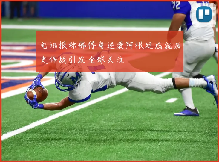 电讯报称佛得角逆袭阿根廷成就历史伟战引发全球关注
