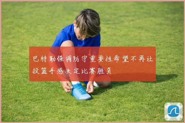 巴特勒强调防守重要性希望不再让投篮手感决定比赛胜负