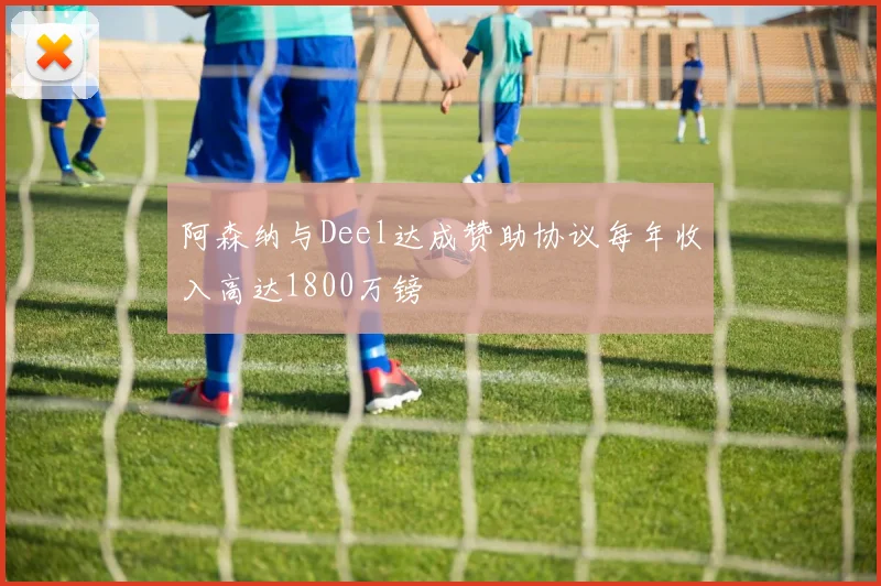 阿森纳与Deel达成赞助协议每年收入高达1800万镑