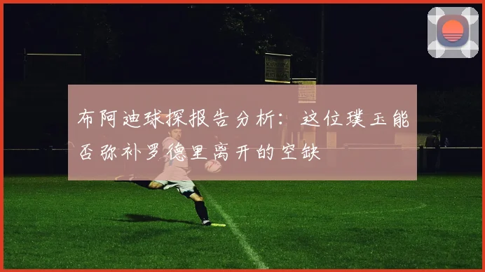 布阿迪球探报告分析：这位璞玉能否弥补罗德里离开的空缺