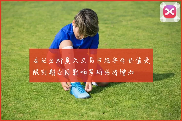 名记分析夏天交易市场字母价值受限到期合同影响筹码或将增加