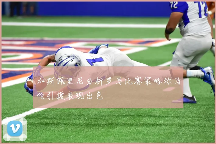 加斯佩里尼分析罗马比赛策略称马伦引援表现出色