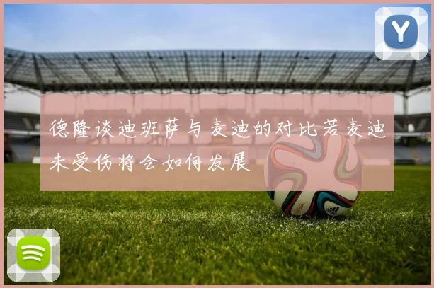 德隆谈迪班萨与麦迪的对比若麦迪未受伤将会如何发展