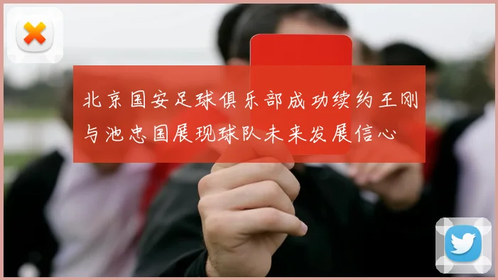 北京国安足球俱乐部成功续约王刚与池忠国展现球队未来发展信心
