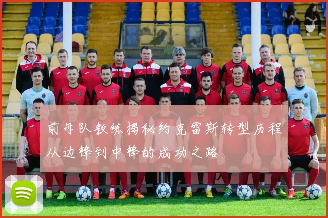 前母队教练揭秘约克雷斯转型历程从边锋到中锋的成功之路