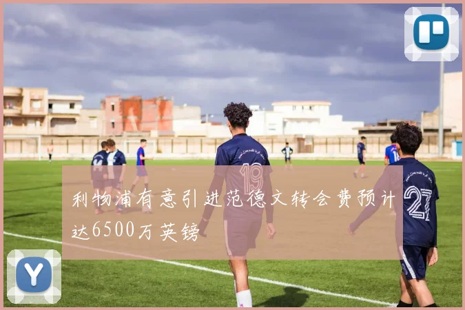 利物浦有意引进范德文转会费预计达6500万英镑