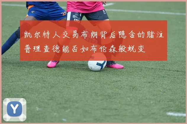 凯尔特人交易布朗背后隐含的赌注普理查德能否如布伦森般蜕变