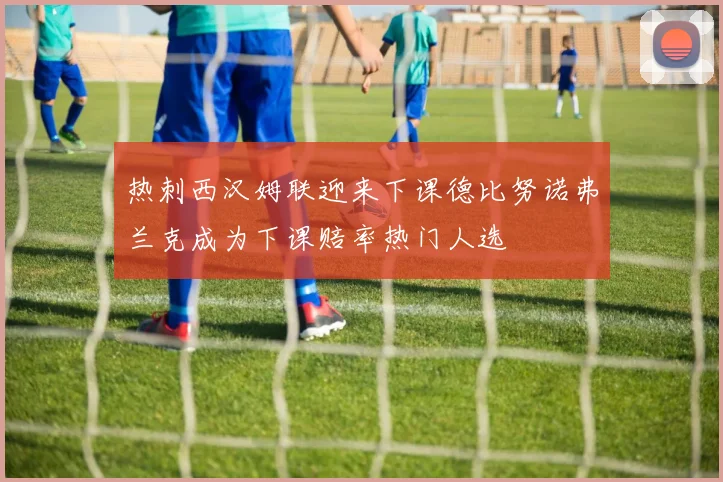 热刺西汉姆联迎来下课德比努诺弗兰克成为下课赔率热门人选
