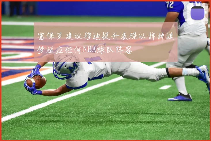 富保罗建议穆迪提升表现以挤掉追梦适应任何NBA球队阵容