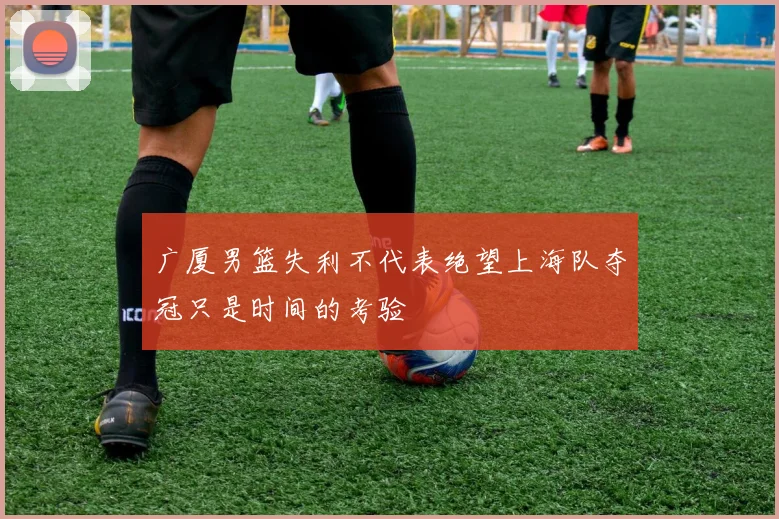广厦男篮失利不代表绝望上海队夺冠只是时间的考验