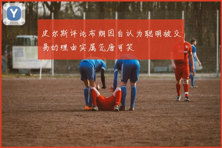 皮尔斯评论布朗因自认为聪明被交易的理由实属荒唐可笑