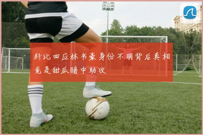 科比回应林书豪身份不明背后真相竟是甜瓜暗中助攻