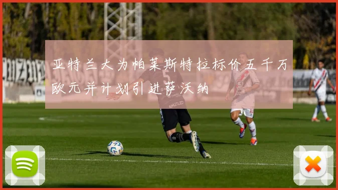 亚特兰大为帕莱斯特拉标价五千万欧元并计划引进萨沃纳