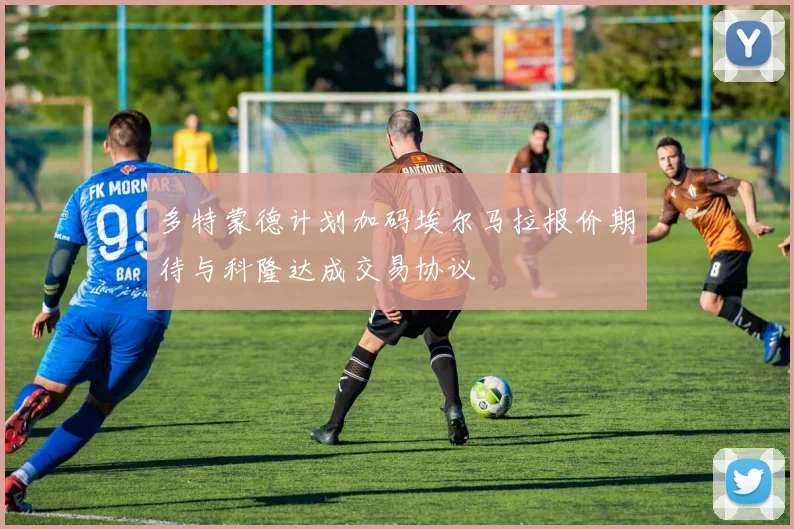 多特蒙德计划加码埃尔马拉报价期待与科隆达成交易协议