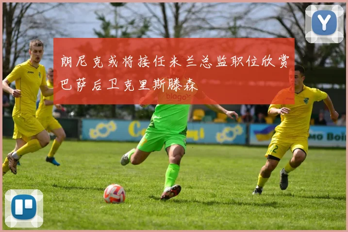 朗尼克或将接任米兰总监职位欣赏巴萨后卫克里斯滕森