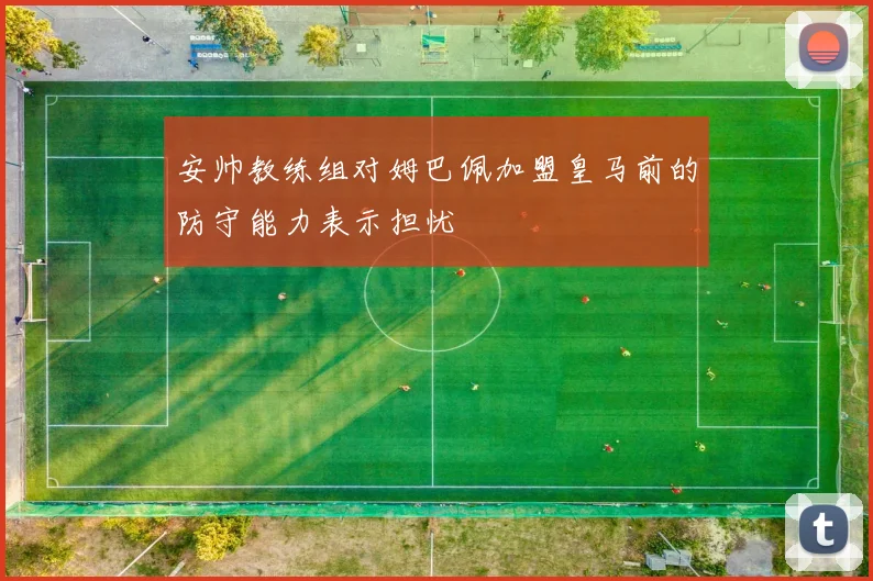 安帅教练组对姆巴佩加盟皇马前的防守能力表示担忧