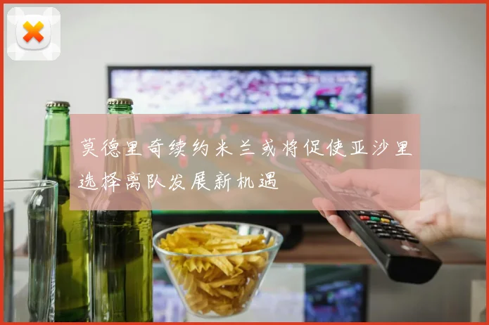 莫德里奇续约米兰或将促使亚沙里选择离队发展新机遇