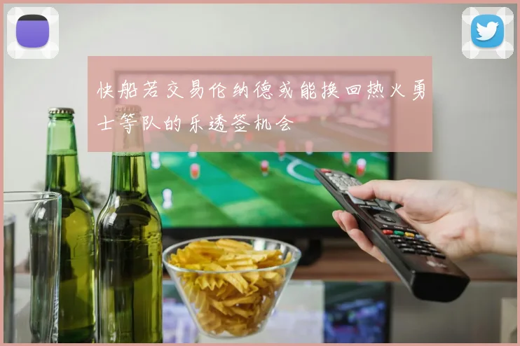 快船若交易伦纳德或能换回热火勇士等队的乐透签机会