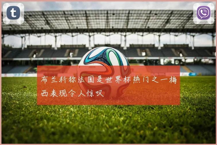 布兰科称法国是世界杯热门之一梅西表现令人惊叹