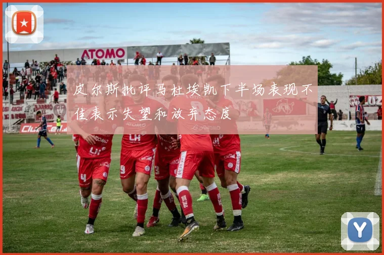 皮尔斯批评马杜埃凯下半场表现不佳表示失望和放弃态度