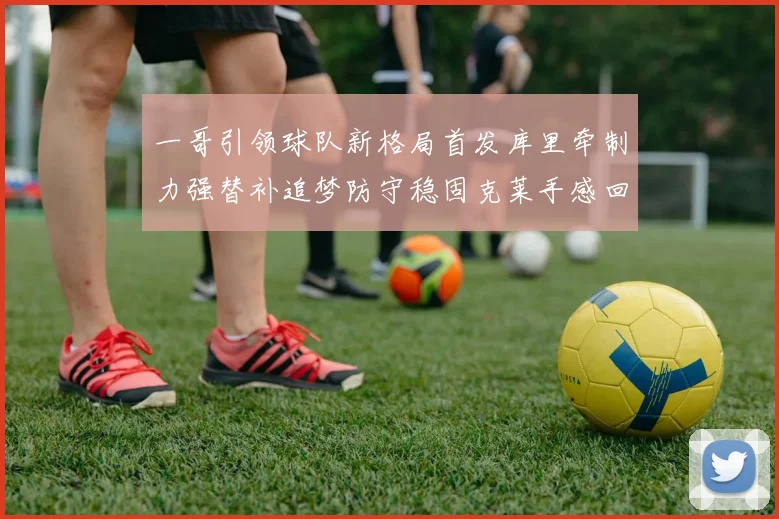 一哥引领球队新格局首发库里牵制力强替补追梦防守稳固克莱手感回暖助力胜利