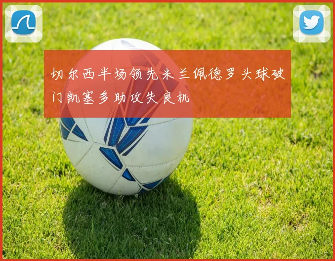 切尔西半场领先米兰佩德罗头球破门凯塞多助攻失良机