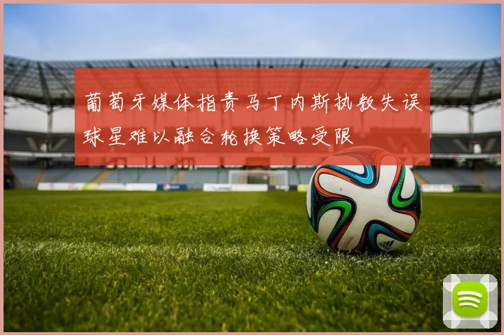 葡萄牙媒体指责马丁内斯执教失误球星难以融合轮换策略受限