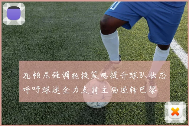 孔帕尼强调轮换策略提升球队状态呼吁球迷全力支持主场逆转巴黎