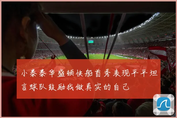 小泰泰华盛顿快船首秀表现平平坦言球队鼓励我做真实的自己
