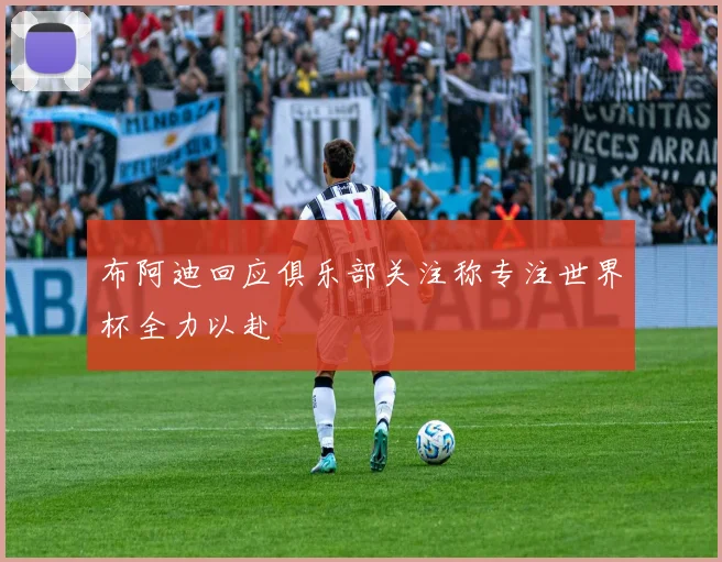布阿迪回应俱乐部关注称专注世界杯全力以赴