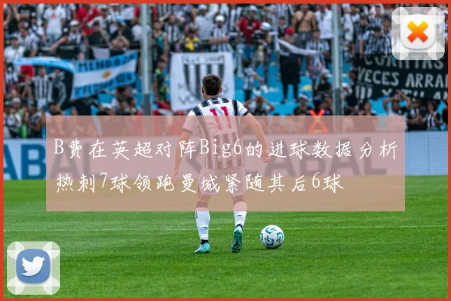 B费在英超对阵Big6的进球数据分析热刺7球领跑曼城紧随其后6球